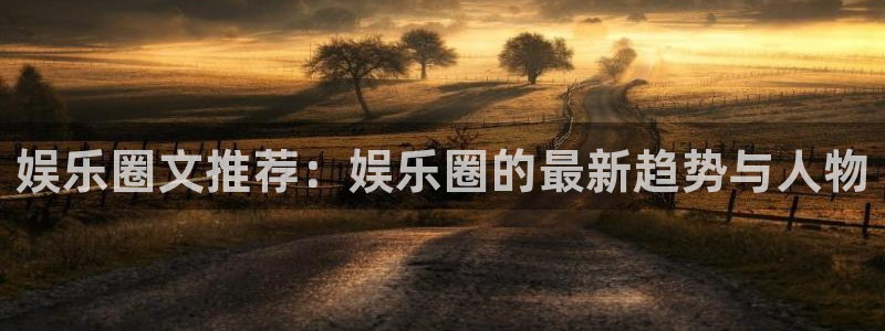大满贯的网址多少：娱乐圈文推荐：娱乐圈的最新趋势与人物